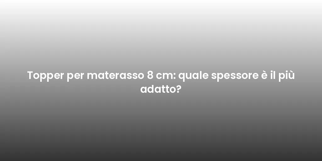 Topper per materasso 8 cm: quale spessore è il più adatto?