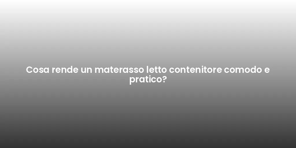 Cosa rende un materasso letto contenitore comodo e pratico?