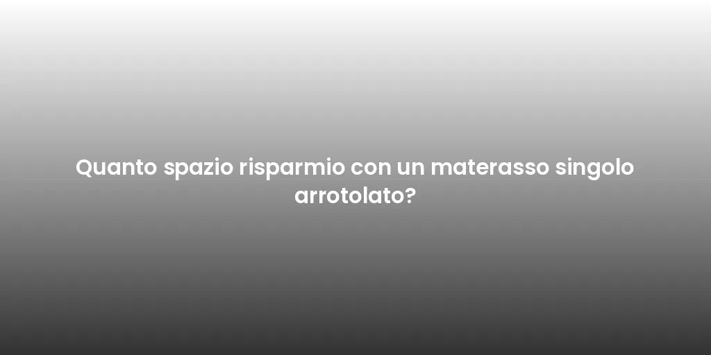 Quanto spazio risparmio con un materasso singolo arrotolato?