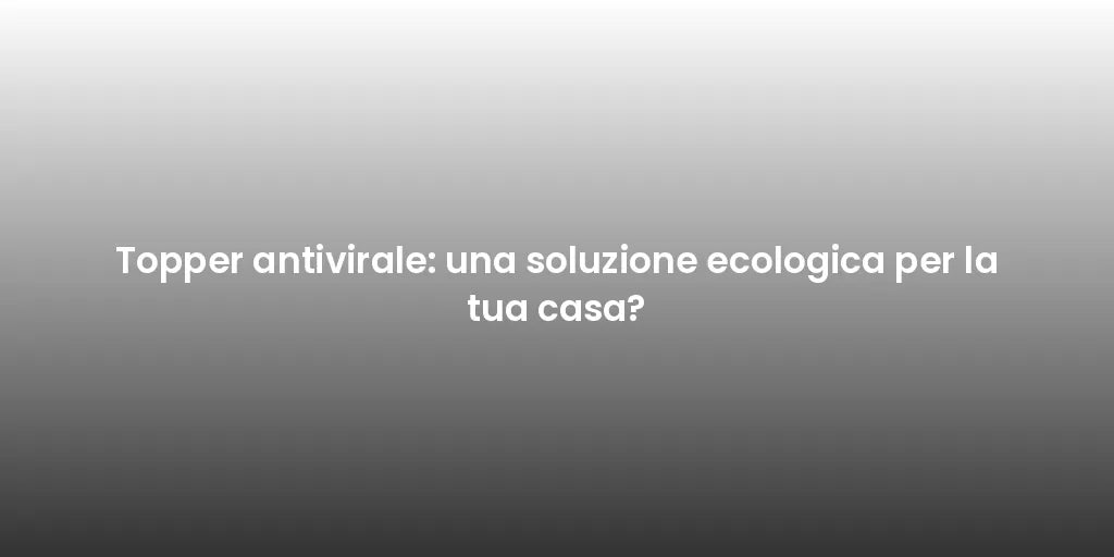 Topper antivirale: una soluzione ecologica per la tua casa?