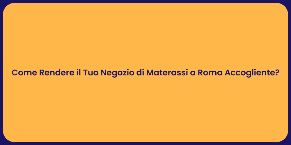 Come Rendere il Tuo Negozio di Materassi a Roma Accogliente?