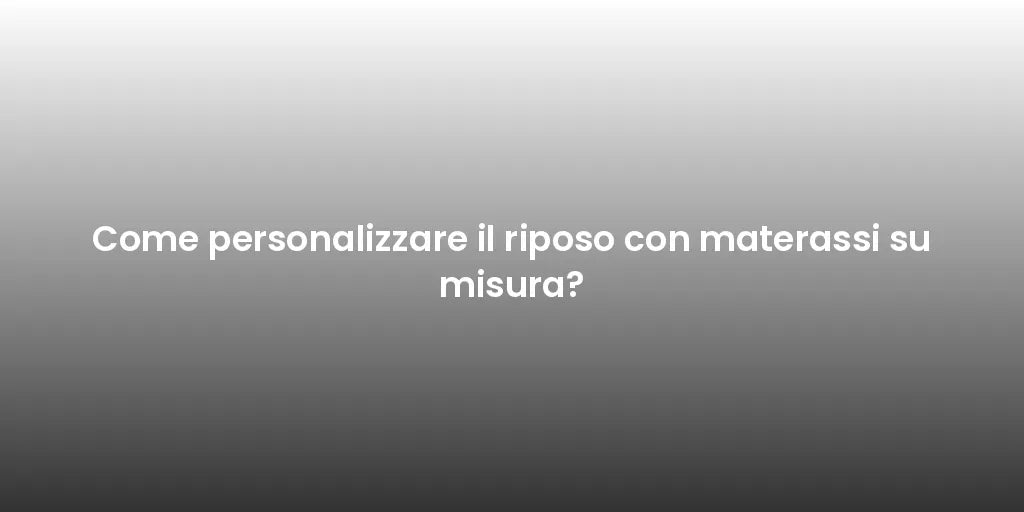 Come personalizzare il riposo con materassi su misura?