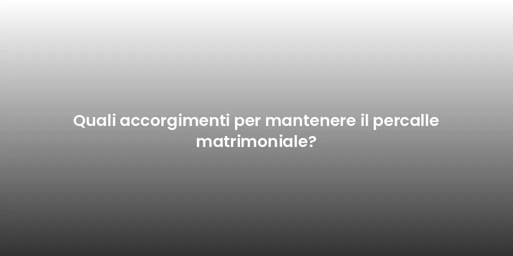 Quali accorgimenti per mantenere il percalle matrimoniale?