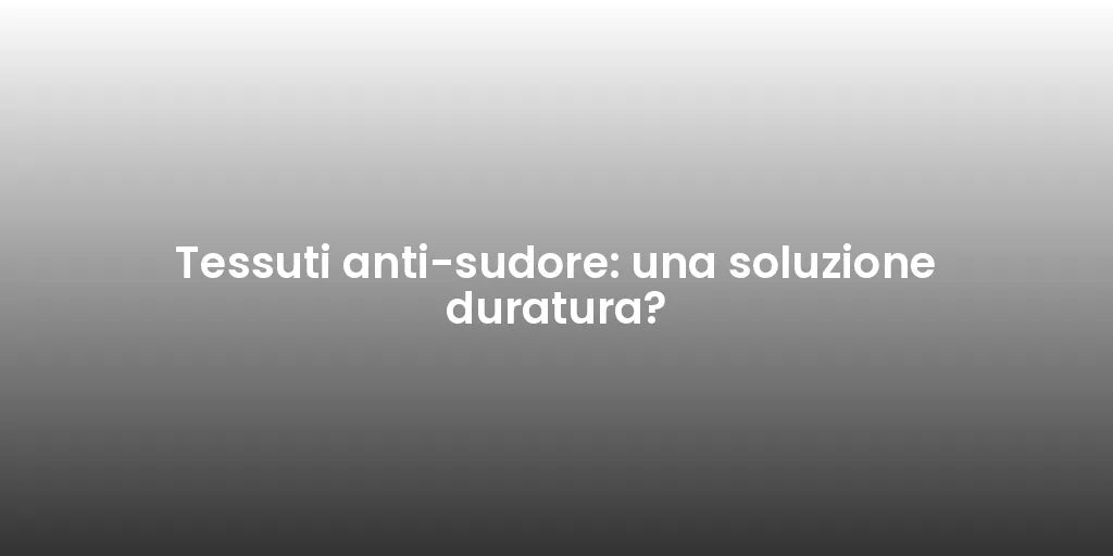 Tessuti anti-sudore: una soluzione duratura?