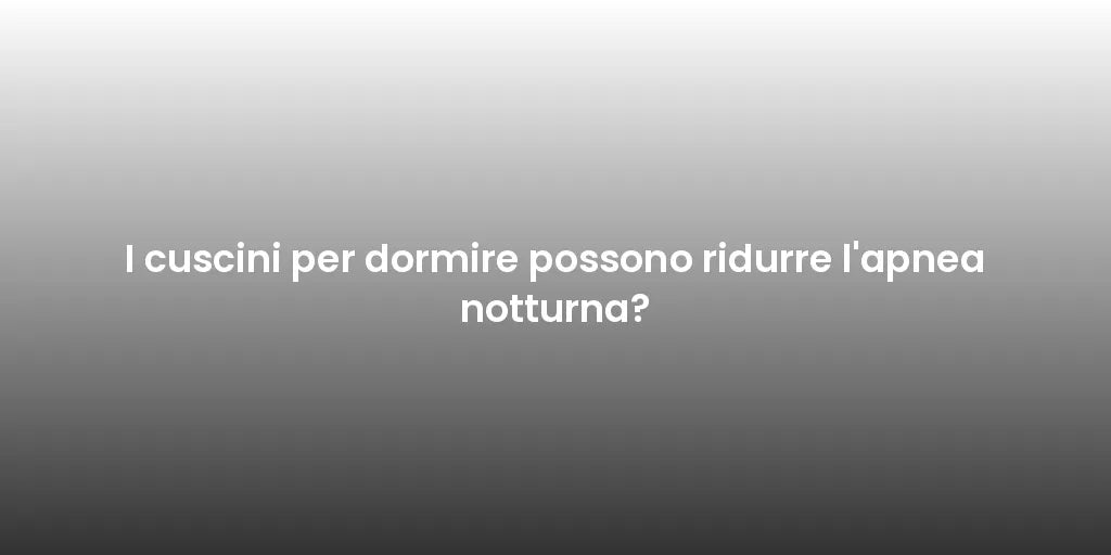 I cuscini per dormire possono ridurre l'apnea notturna?