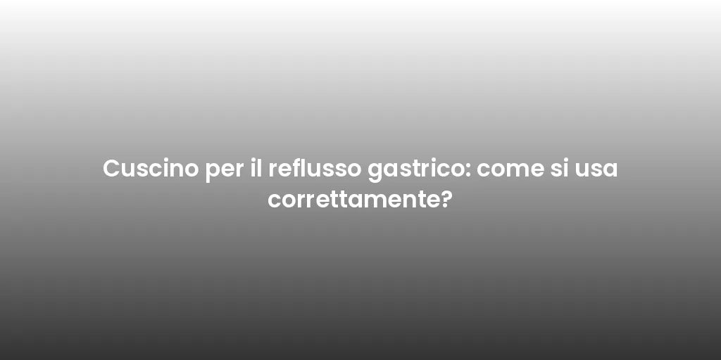 Cuscino per il reflusso gastrico: come si usa correttamente?