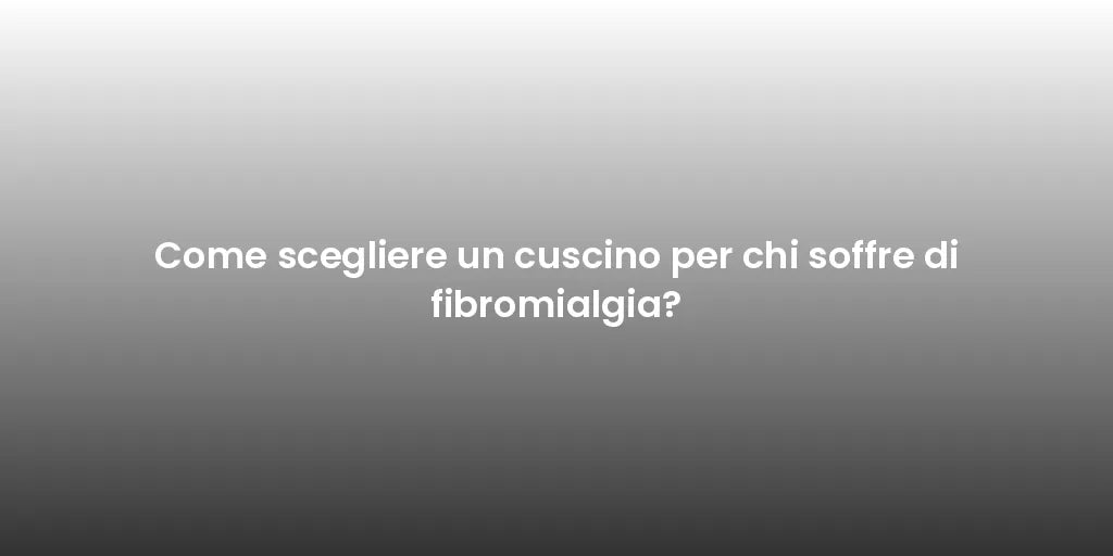 Come scegliere un cuscino per chi soffre di fibromialgia?