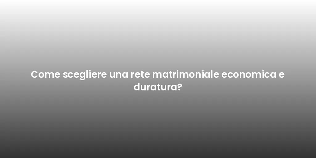 Come scegliere una rete matrimoniale economica e duratura?