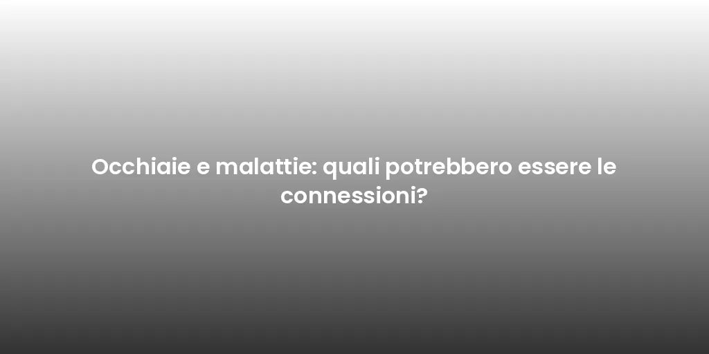 Occhiaie e malattie: quali potrebbero essere le connessioni?