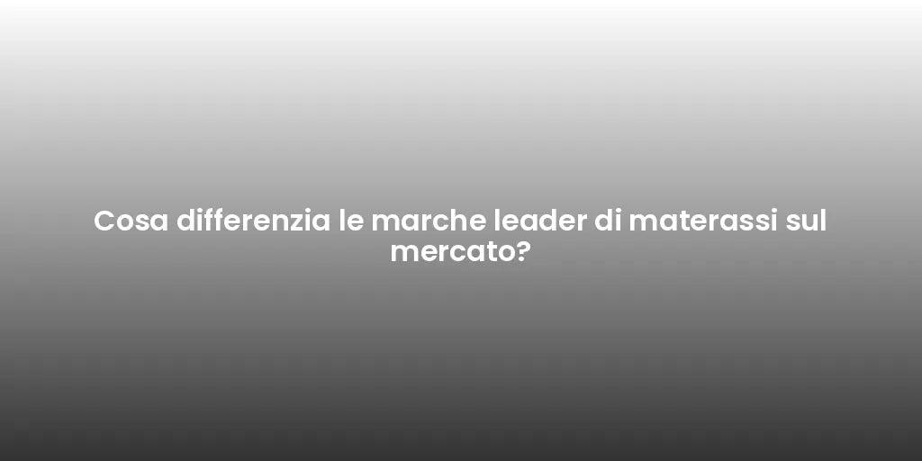 Cosa differenzia le marche leader di materassi sul mercato?