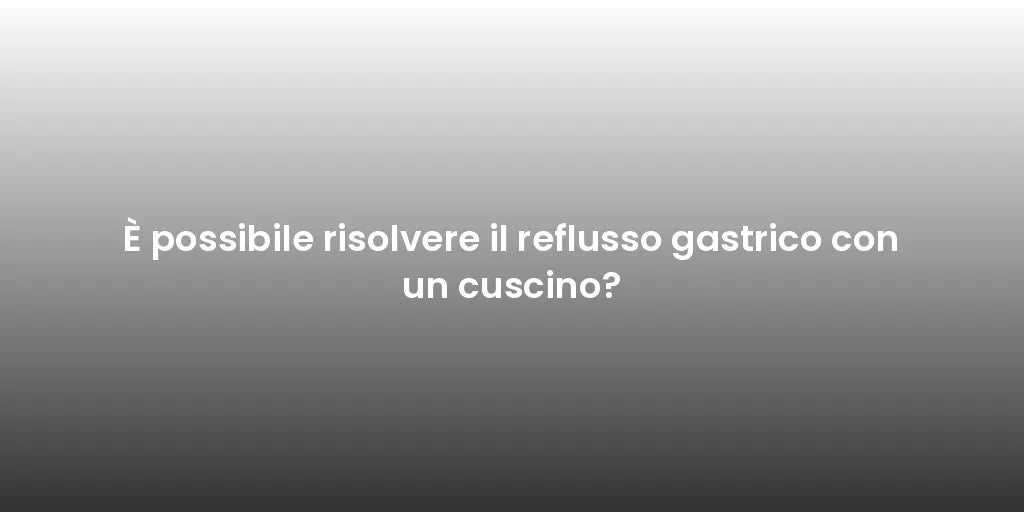 È possibile risolvere il reflusso gastrico con un cuscino?