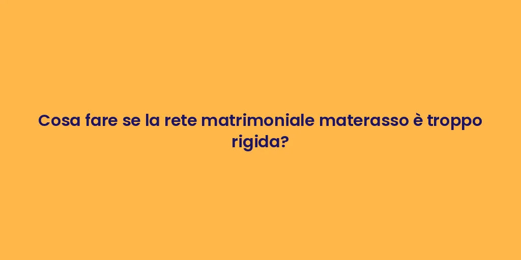 Cosa fare se la rete matrimoniale materasso è troppo rigida?