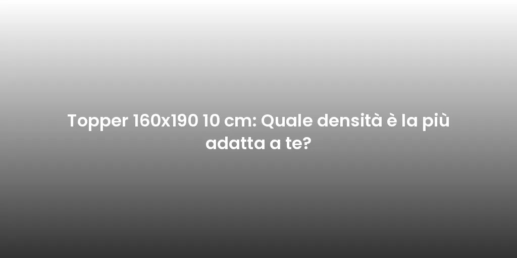Topper 160x190 10 cm: Quale densità è la più adatta a te?