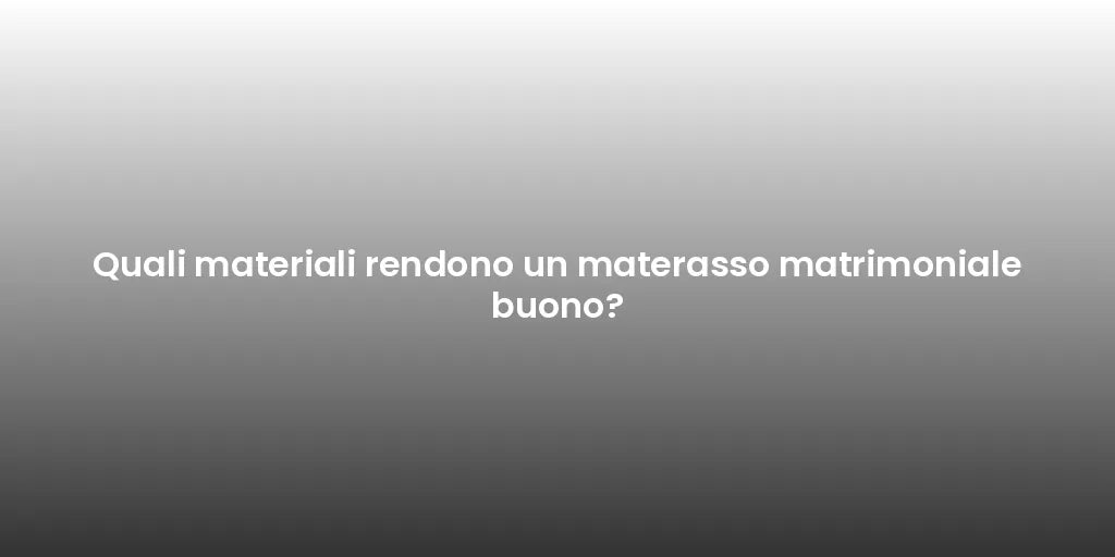 Quali materiali rendono un materasso matrimoniale buono?