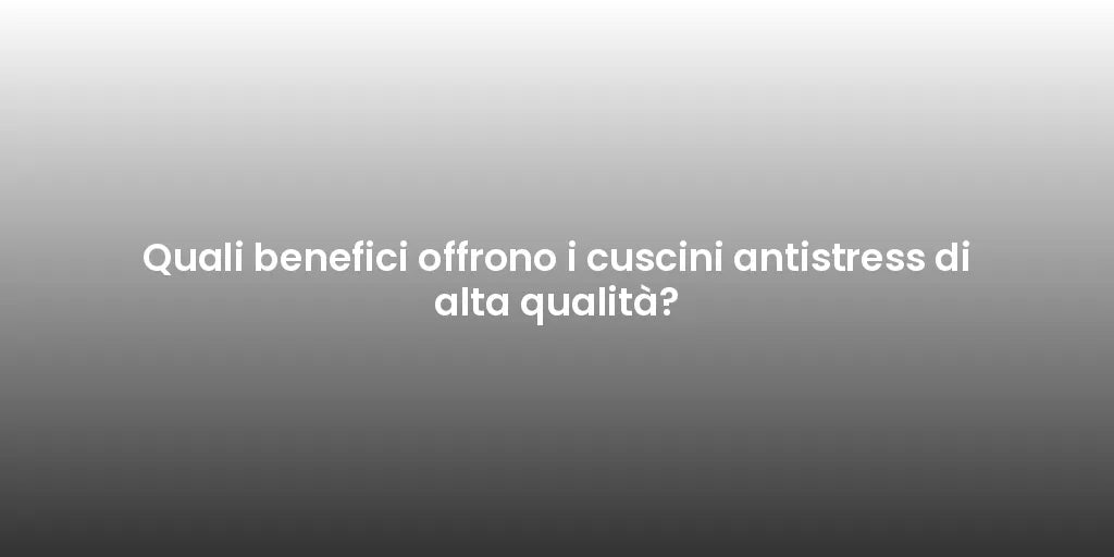 Quali benefici offrono i cuscini antistress di alta qualità?