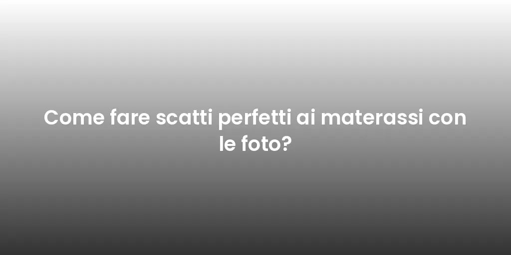 Come fare scatti perfetti ai materassi con le foto?