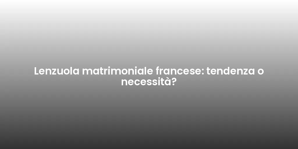 Lenzuola matrimoniale francese: tendenza o necessità?