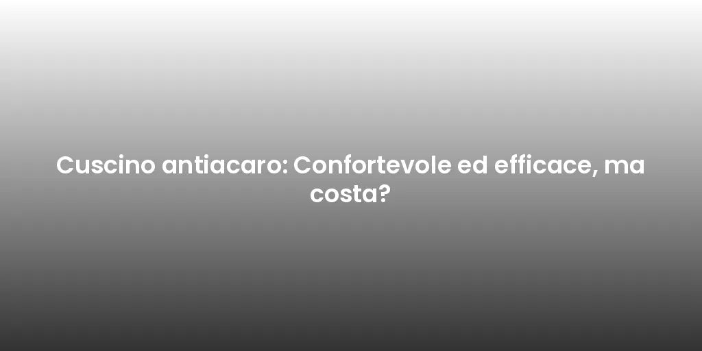 Cuscino antiacaro: Confortevole ed efficace, ma costa?