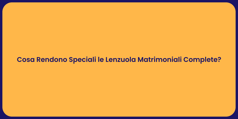 Cosa Rendono Speciali le Lenzuola Matrimoniali Complete?