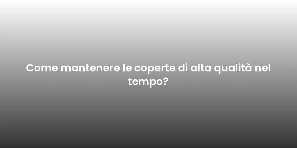 Come mantenere le coperte di alta qualità nel tempo?