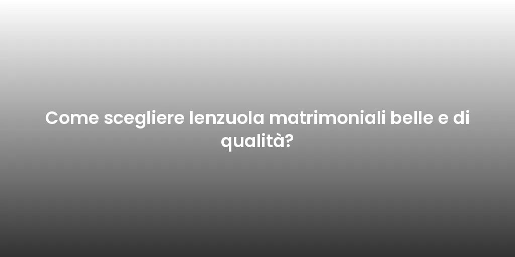 Come scegliere lenzuola matrimoniali belle e di qualità?