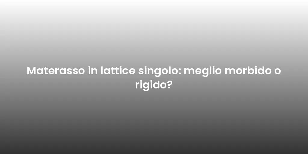 Materasso in lattice singolo: meglio morbido o rigido?