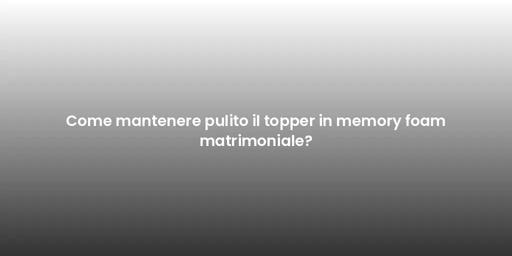 Come mantenere pulito il topper in memory foam matrimoniale?