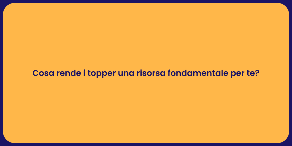 Cosa rende i topper una risorsa fondamentale per te?