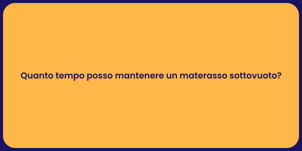 Quanto tempo posso mantenere un materasso sottovuoto?