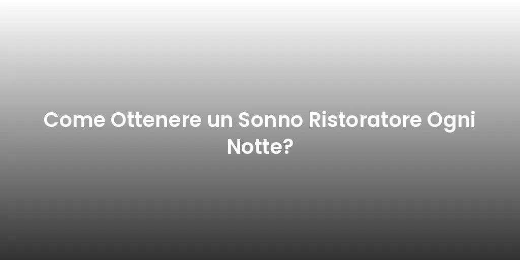 Come Ottenere un Sonno Ristoratore Ogni Notte?