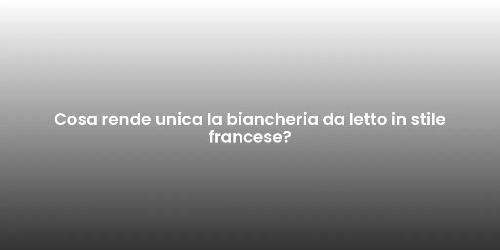 Cosa rende unica la biancheria da letto in stile francese?