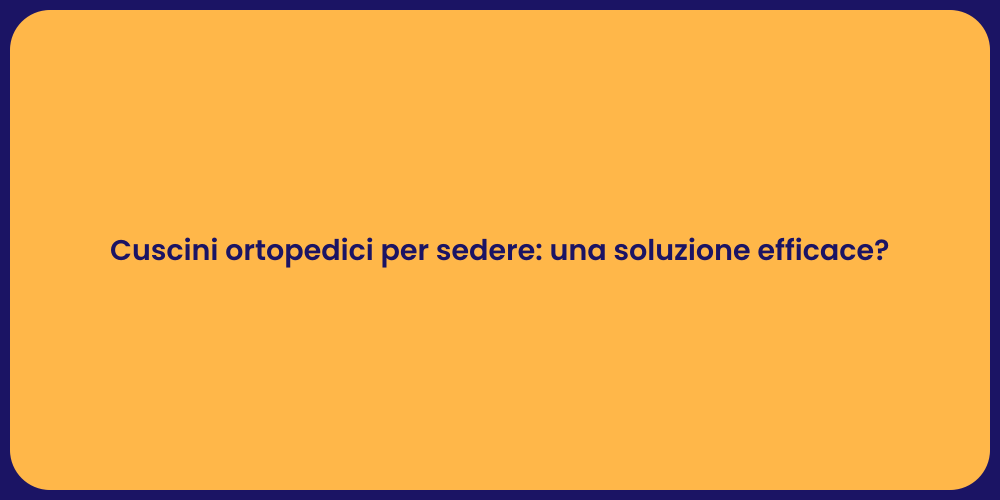 Cuscini ortopedici per sedere: una soluzione efficace?