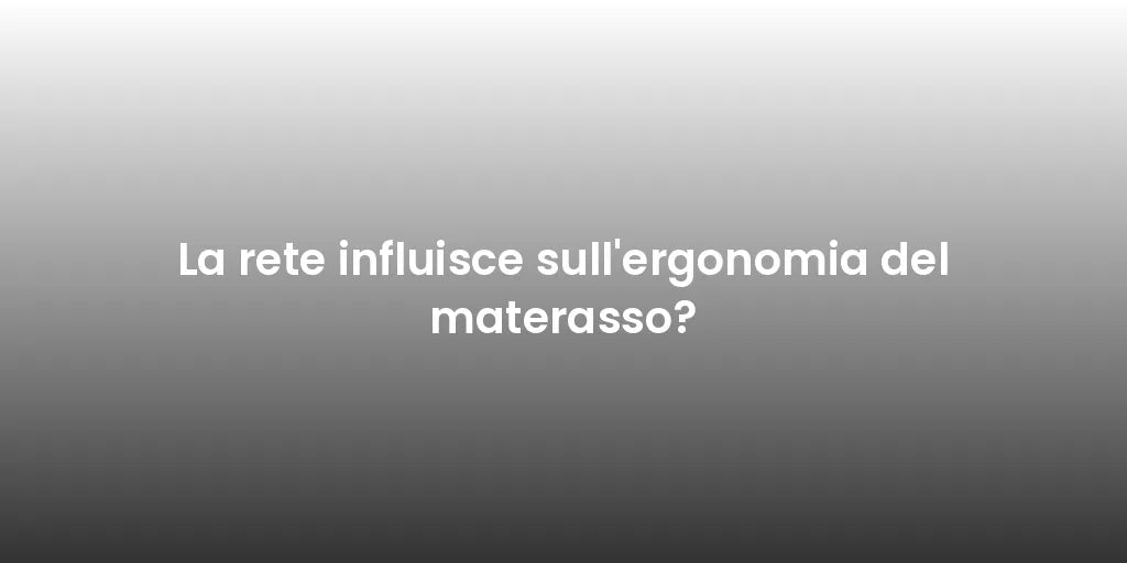 La rete influisce sull'ergonomia del materasso?