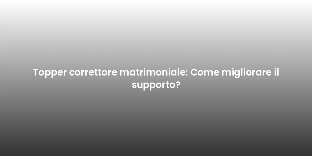 Topper correttore matrimoniale: Come migliorare il supporto?