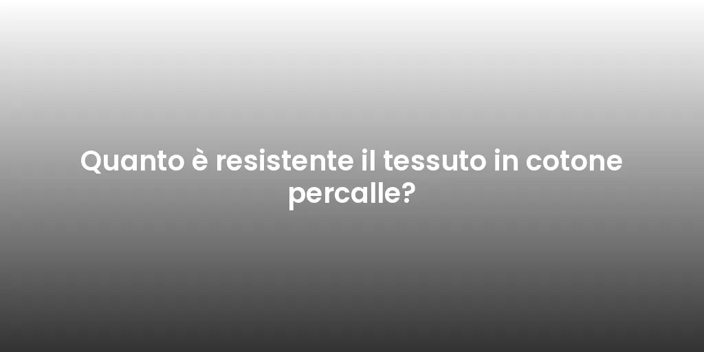 Quanto è resistente il tessuto in cotone percalle?