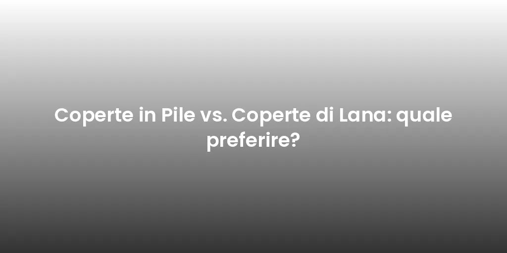 Coperte in Pile vs. Coperte di Lana: quale preferire?