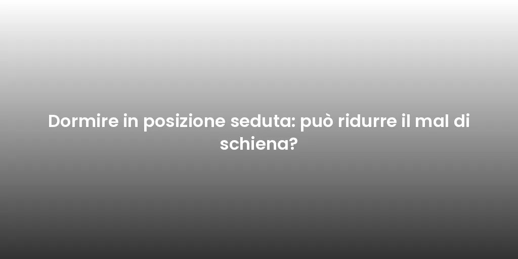 Dormire in posizione seduta: può ridurre il mal di schiena?