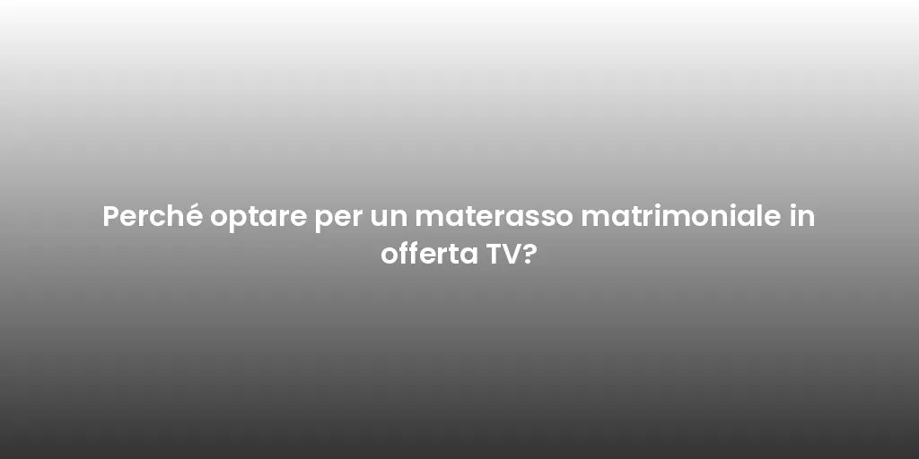 Perché optare per un materasso matrimoniale in offerta TV?