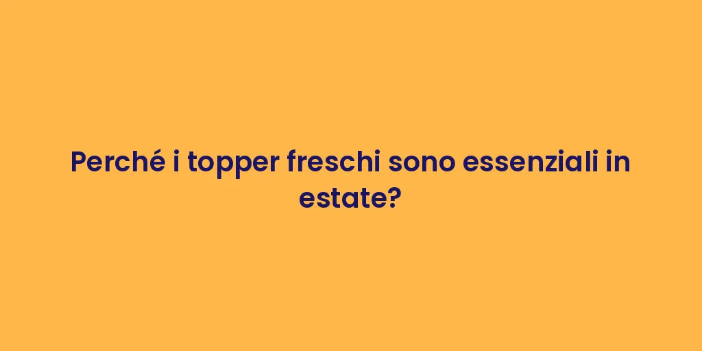 Perché i topper freschi sono essenziali in estate?