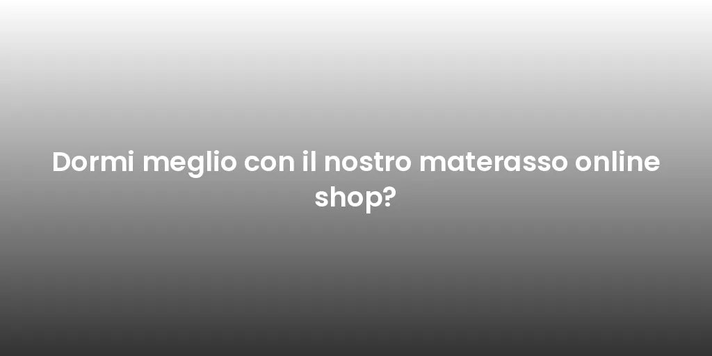 Dormi meglio con il nostro materasso online shop?