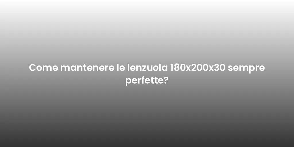 Come mantenere le lenzuola 180x200x30 sempre perfette?