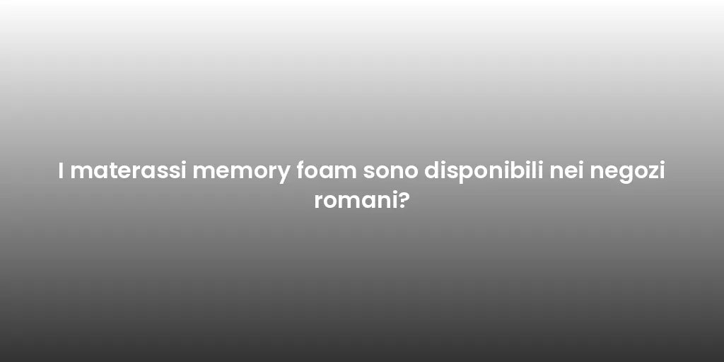I materassi memory foam sono disponibili nei negozi romani?