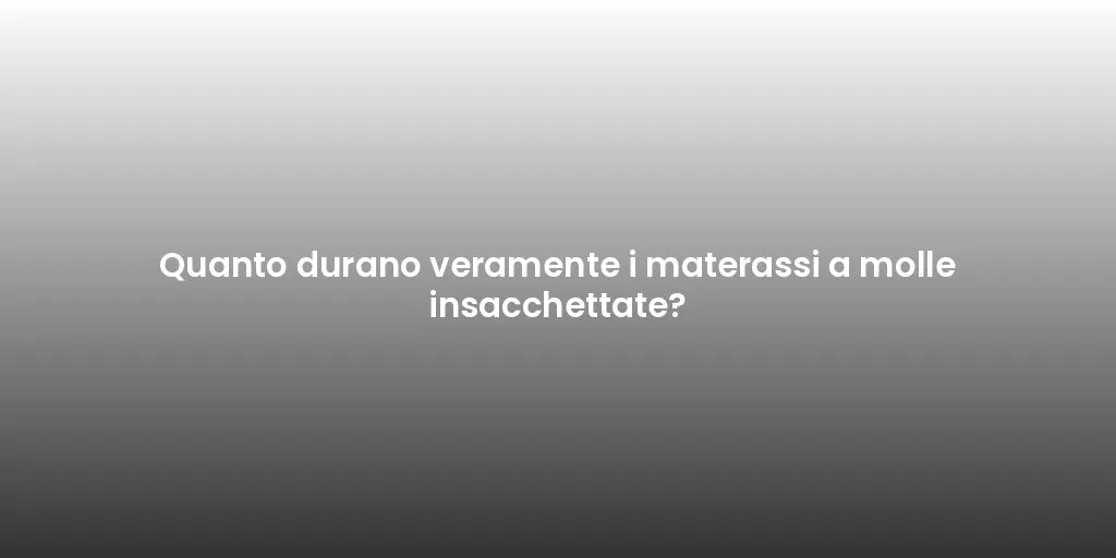 Quanto durano veramente i materassi a molle insacchettate?
