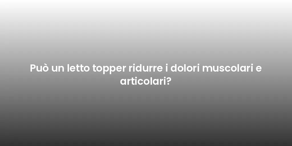 Può un letto topper ridurre i dolori muscolari e articolari?