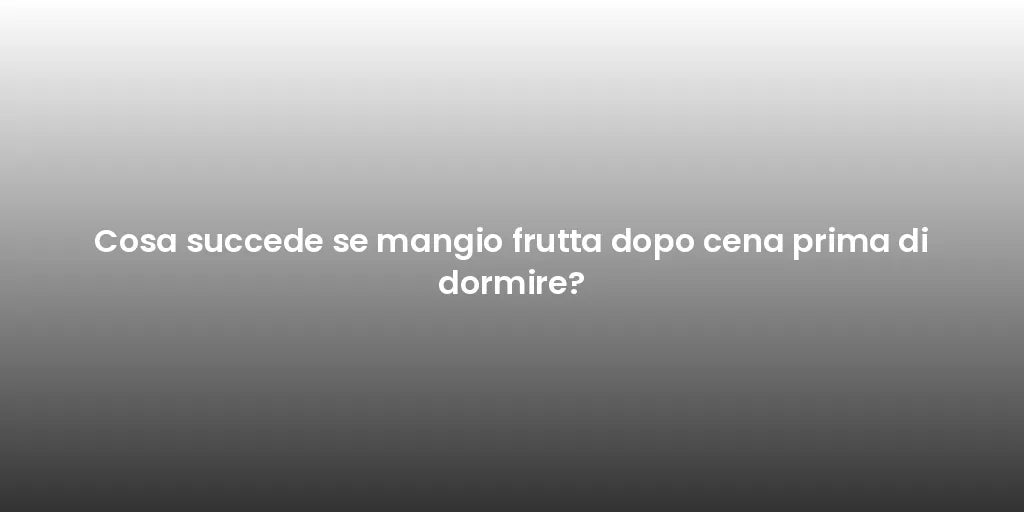 Cosa succede se mangio frutta dopo cena prima di dormire?