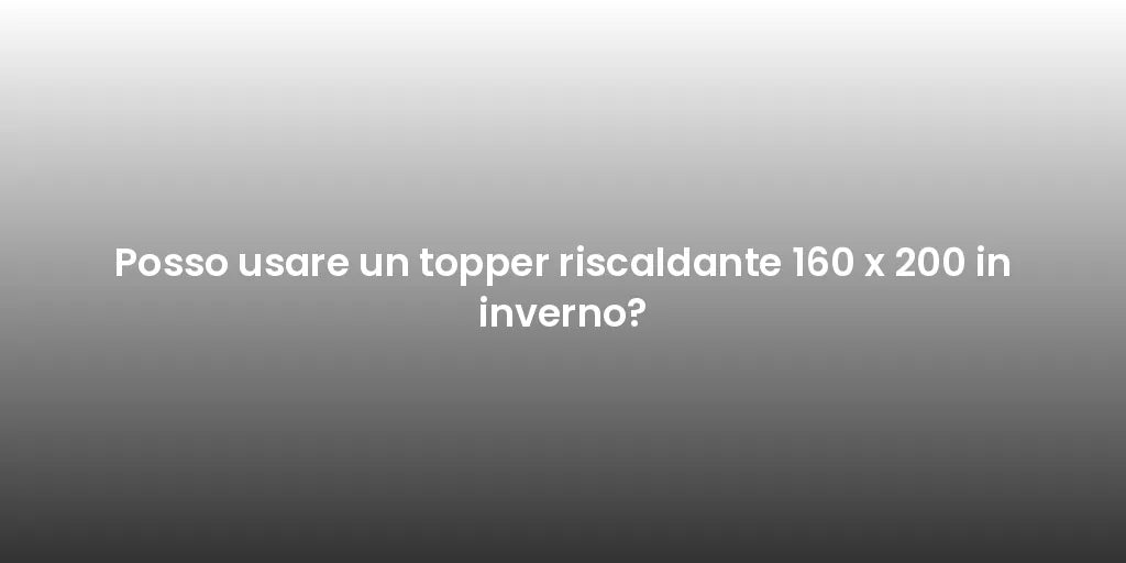 Posso usare un topper riscaldante 160 x 200 in inverno?