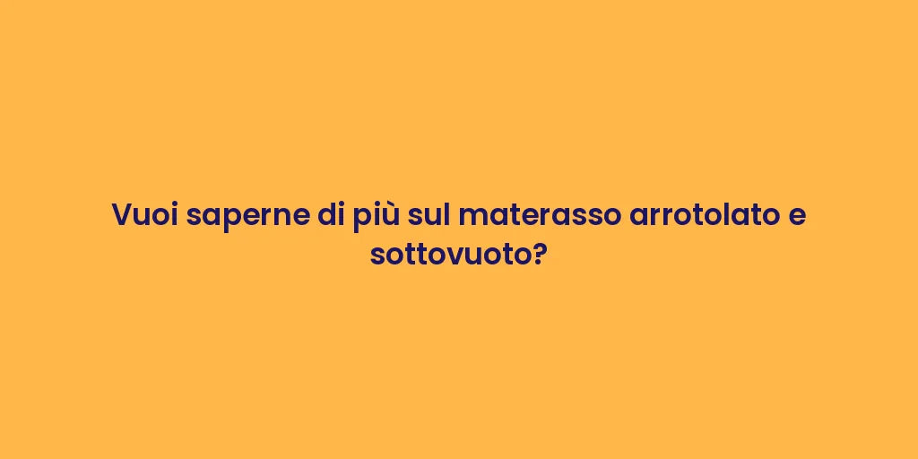 Vuoi saperne di più sul materasso arrotolato e sottovuoto?