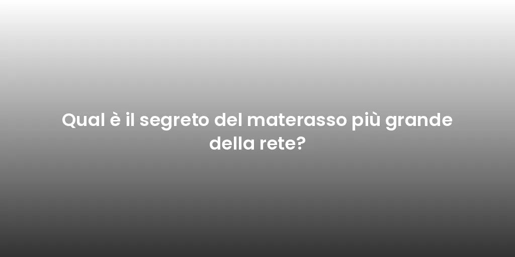 Qual è il segreto del materasso più grande della rete?