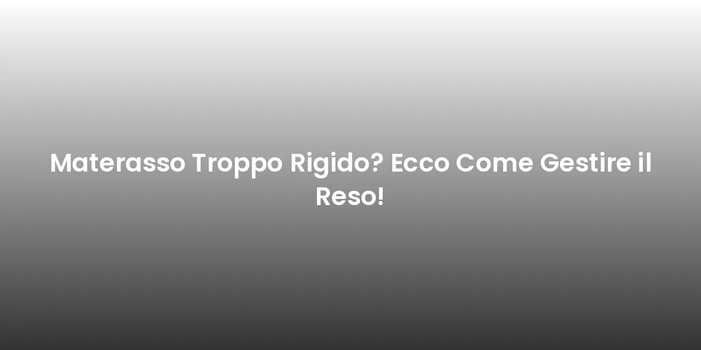 Materasso Troppo Rigido? Ecco Come Gestire il Reso!