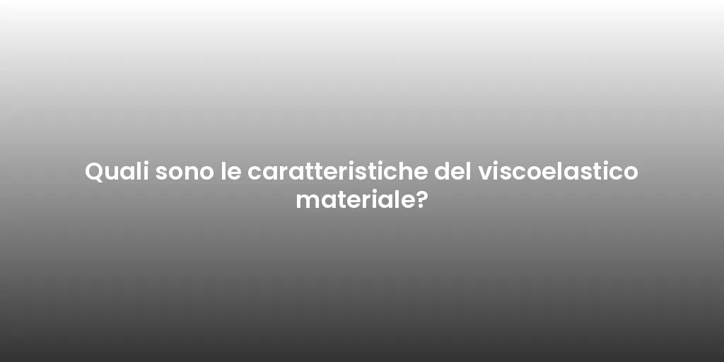 Quali sono le caratteristiche del viscoelastico materiale?